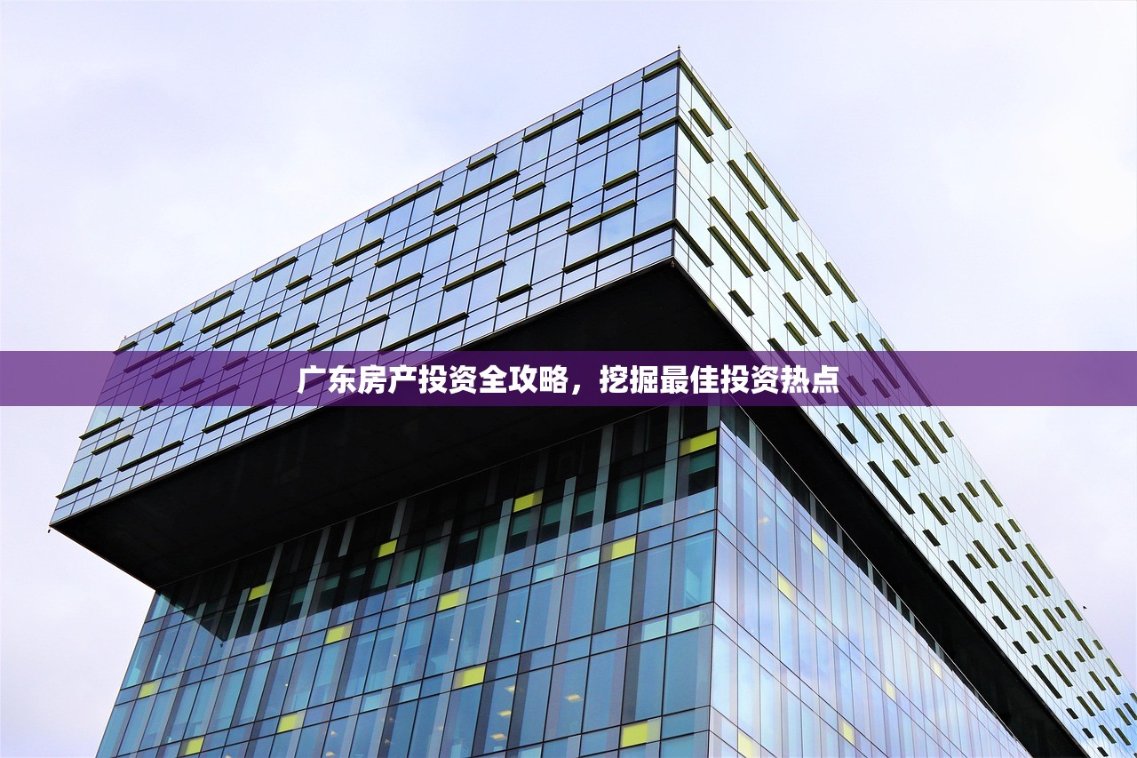广东房产投资全攻略，挖掘最佳投资热点