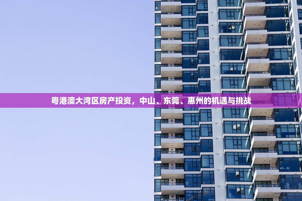 粤港澳大湾区房产投资，中山、东莞、惠州的机遇与挑战