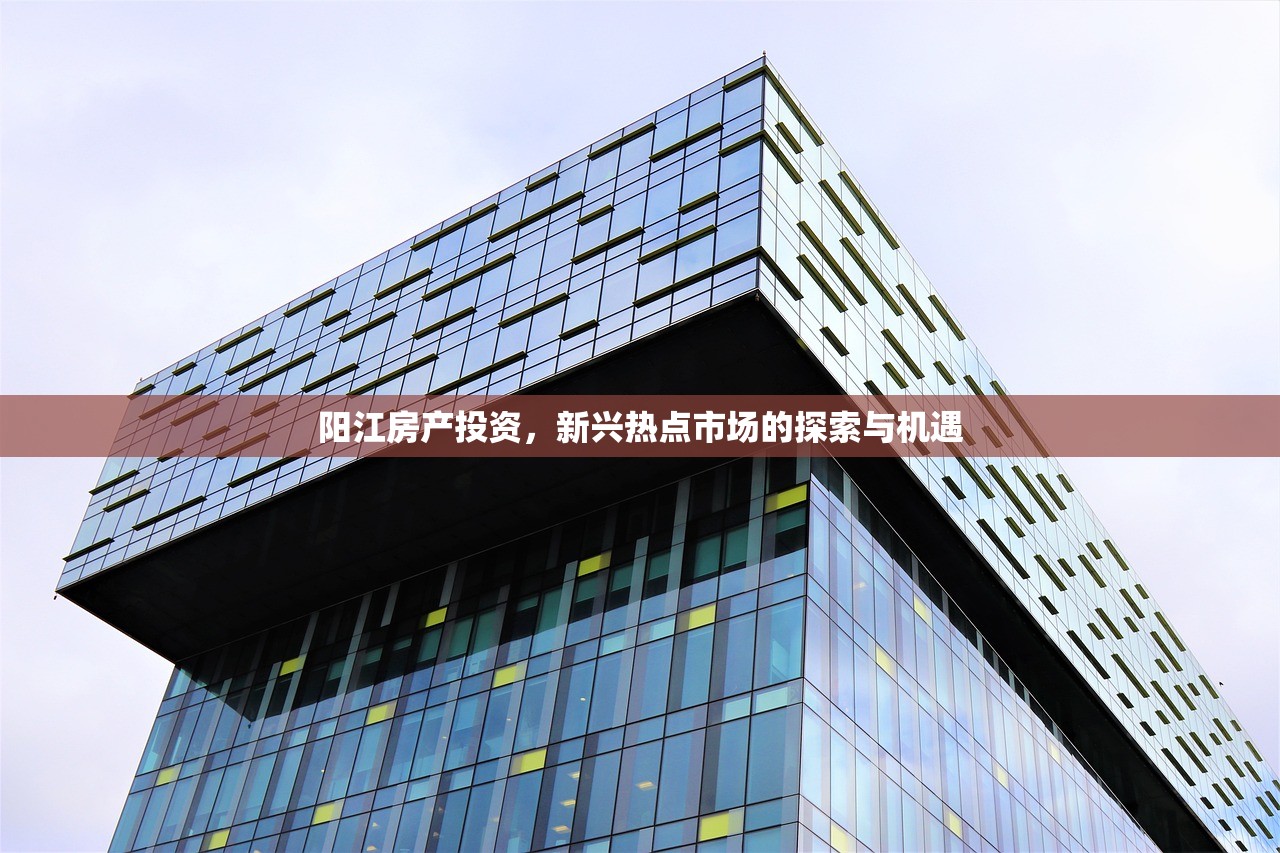 阳江房产投资，新兴热点市场的探索与机遇