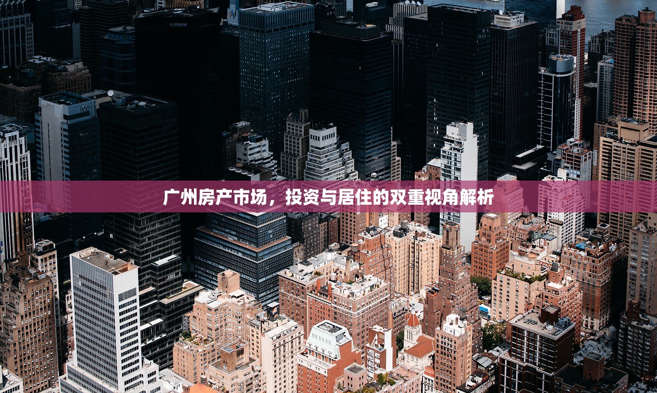 广州房产市场，投资与居住的双重视角解析