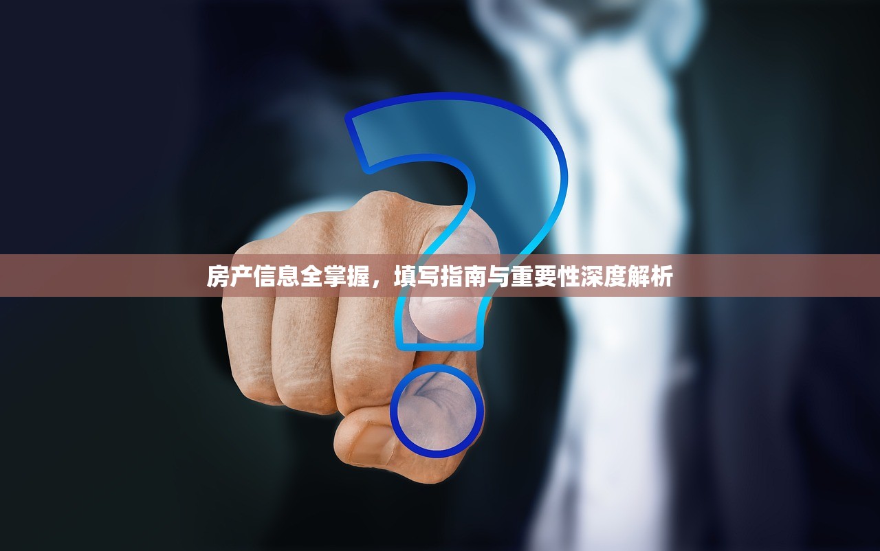 房产信息全掌握，填写指南与重要性深度解析