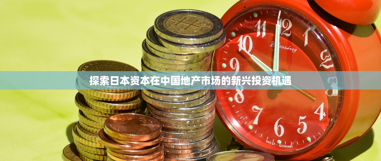 探索日本资本在中国地产市场的新兴投资机遇