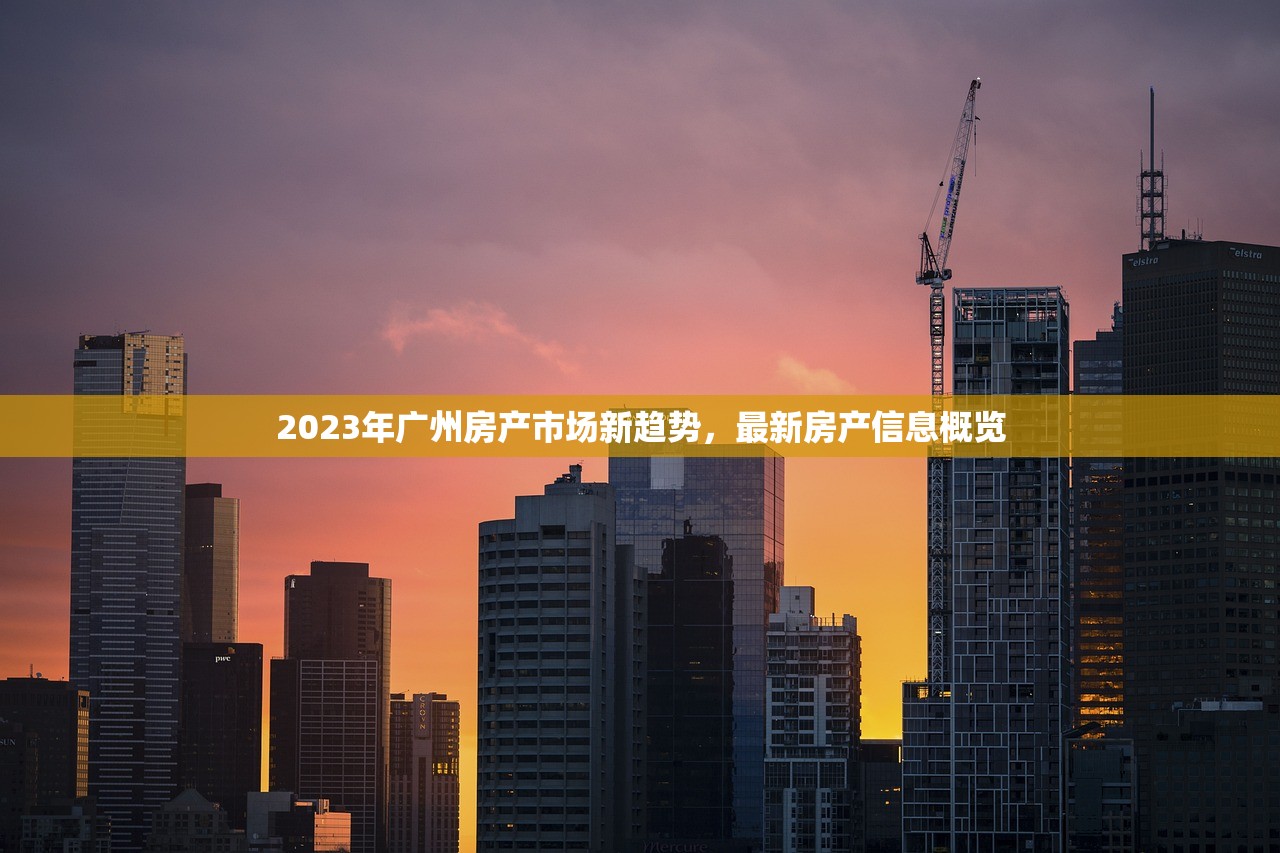 2023年广州房产市场新趋势，最新房产信息概览