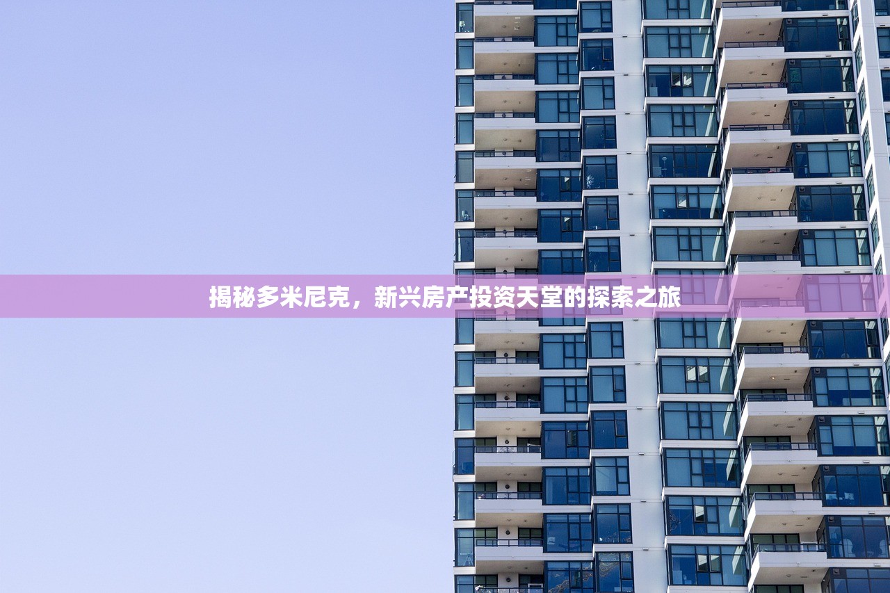 揭秘多米尼克，新兴房产投资天堂的探索之旅