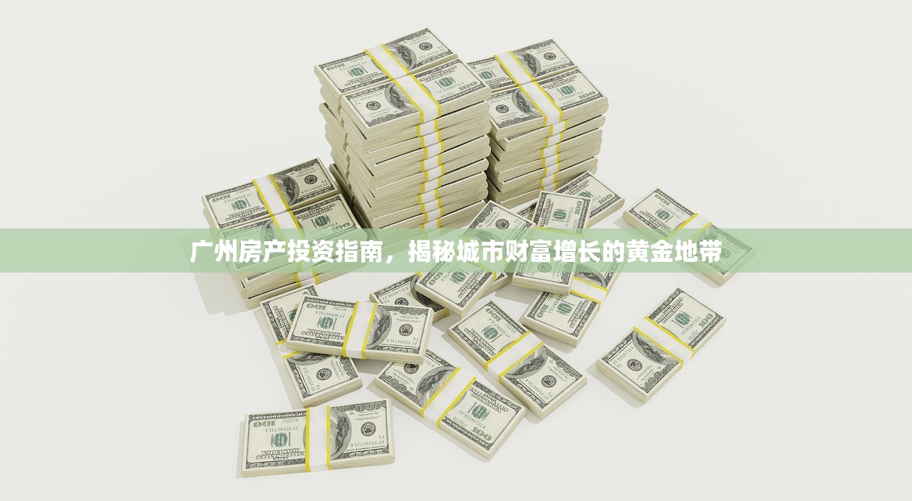 广州房产投资指南，揭秘城市财富增长的黄金地带