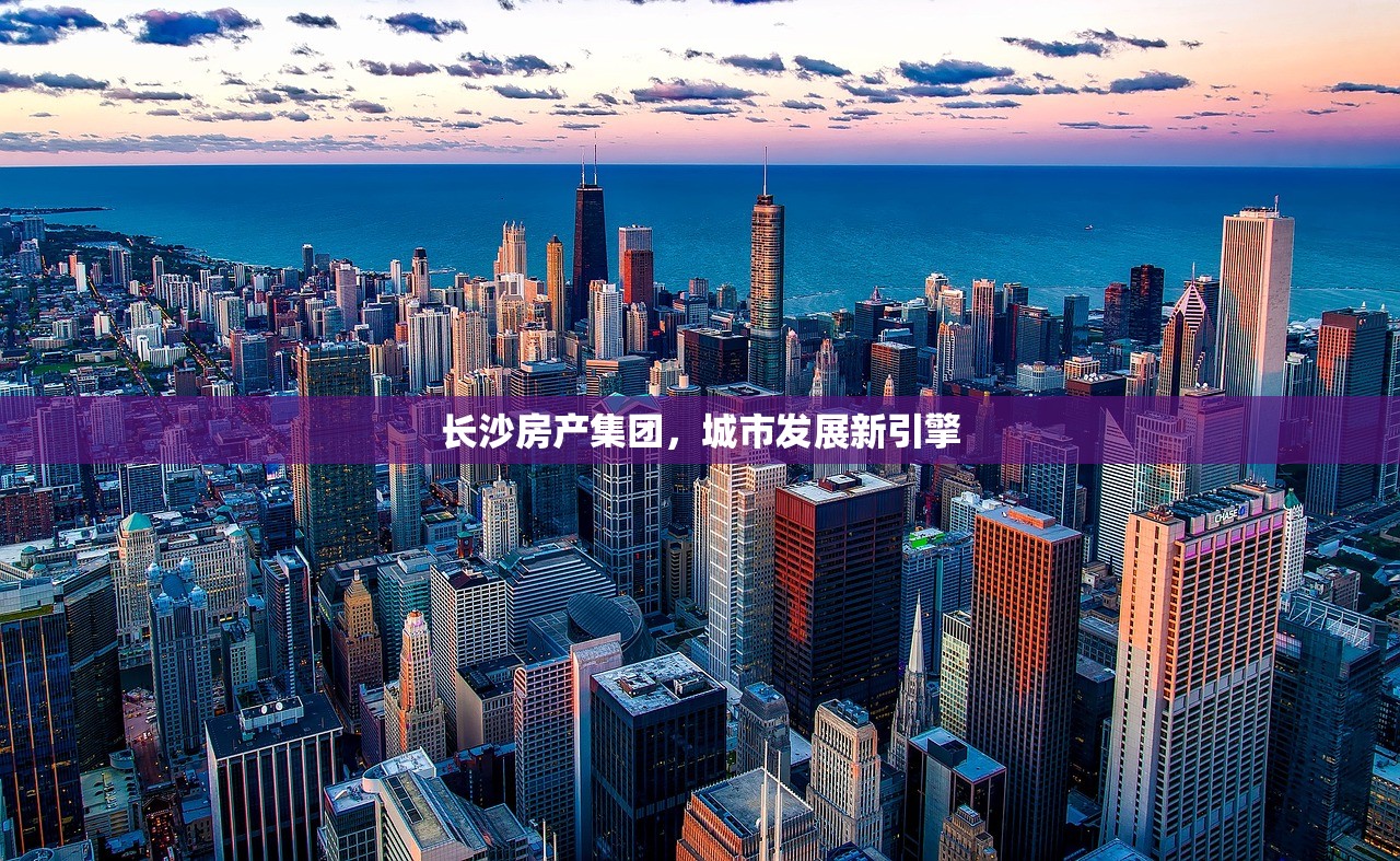 长沙房产集团，城市发展新引擎