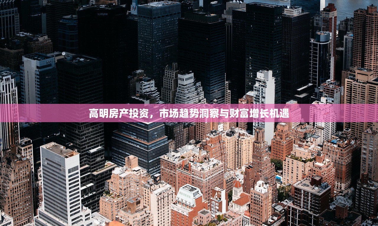 高明房产投资，市场趋势洞察与财富增长机遇