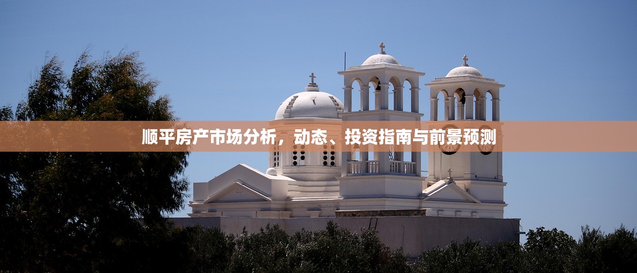 顺平房产市场分析，动态、投资指南与前景预测