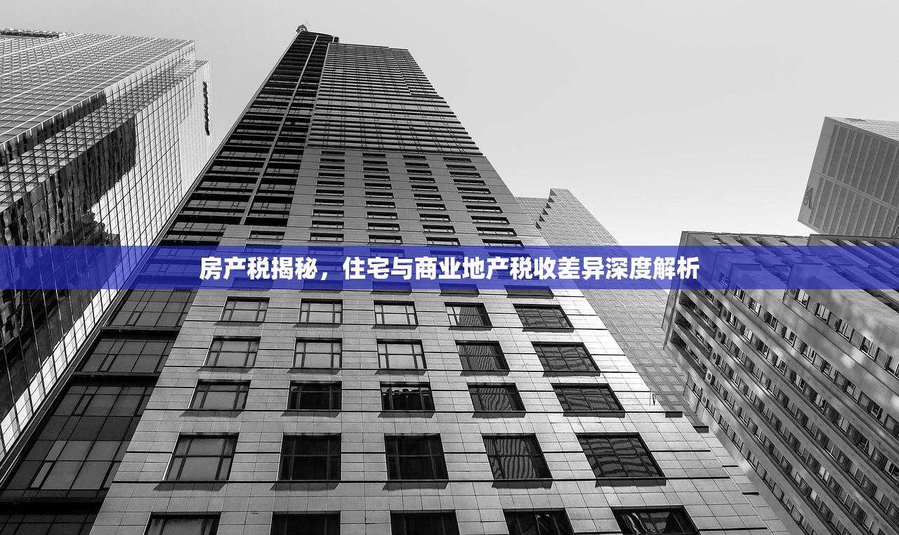 房产税揭秘，住宅与商业地产税收差异深度解析