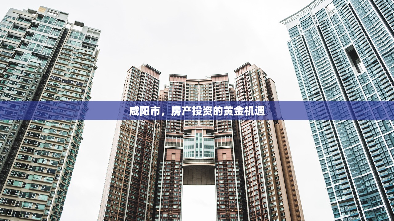 咸阳市，房产投资的黄金机遇