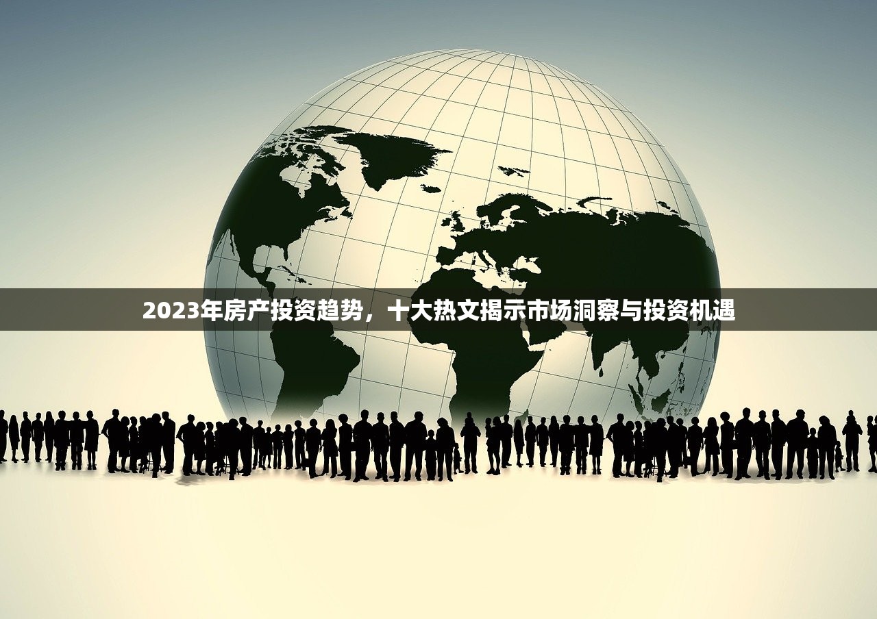 2023年房产投资趋势，十大热文揭示市场洞察与投资机遇