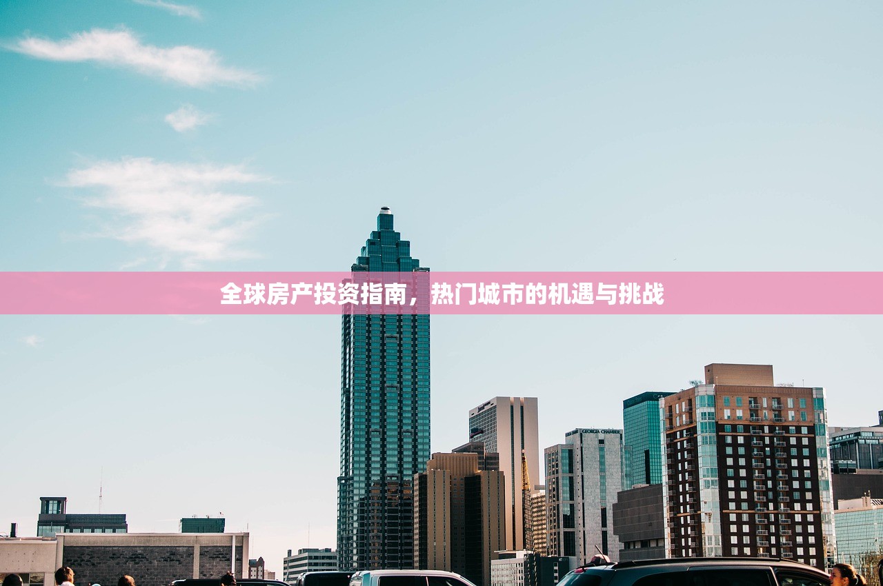 全球房产投资指南，热门城市的机遇与挑战