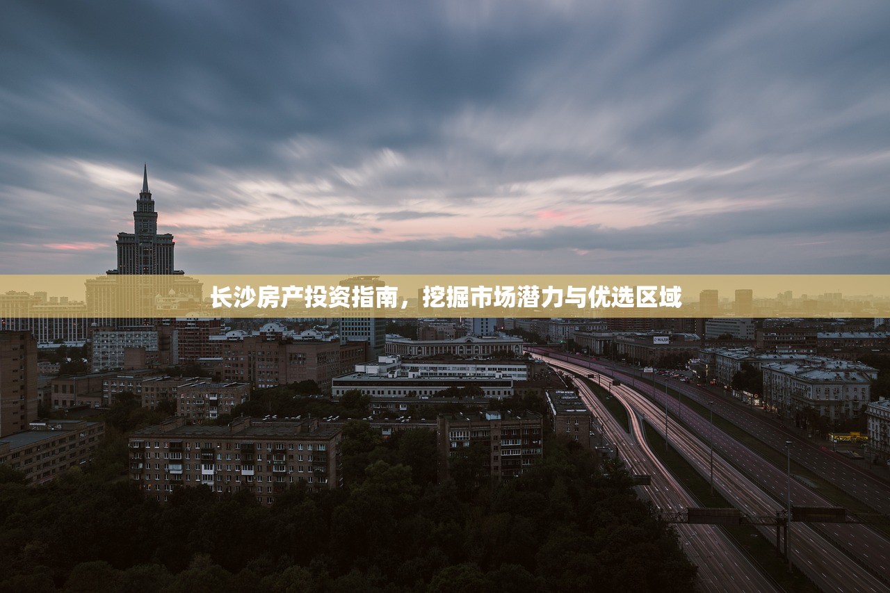 长沙房产投资指南，挖掘市场潜力与优选区域