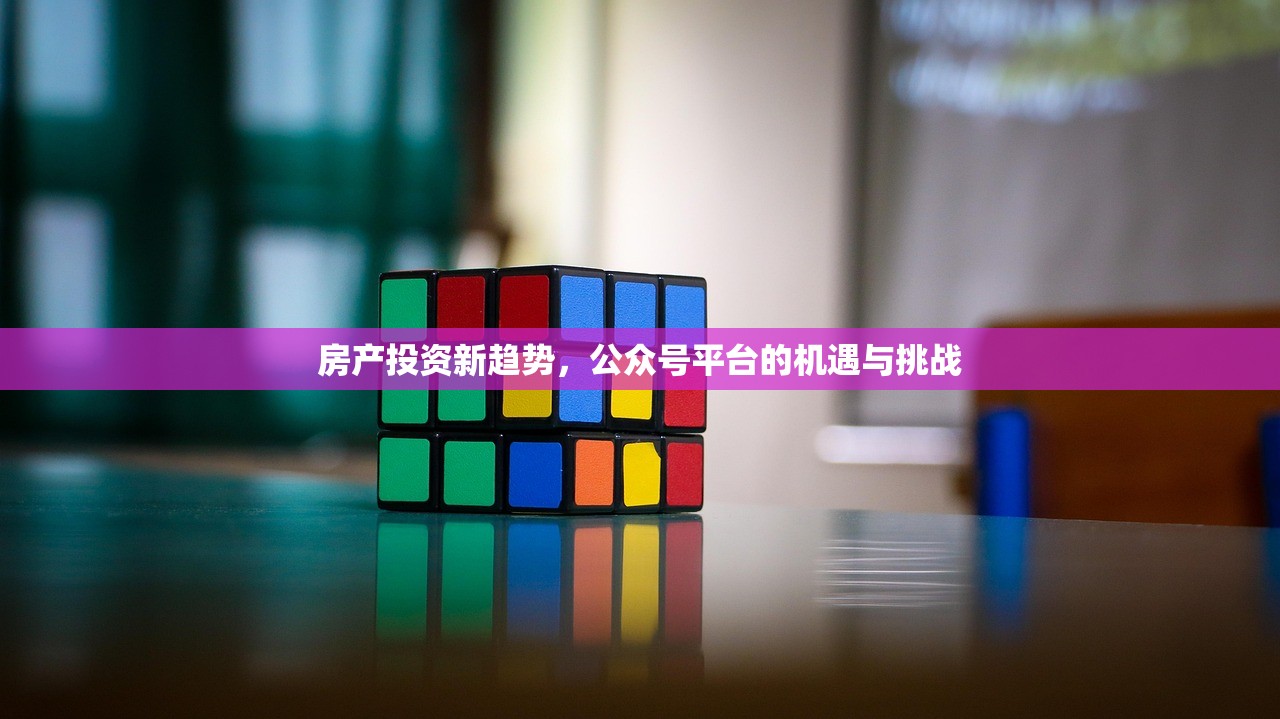 房产投资新趋势，公众号平台的机遇与挑战