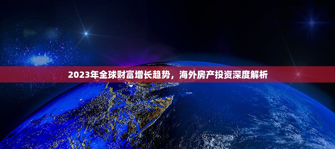 2023年全球财富增长趋势，海外房产投资深度解析