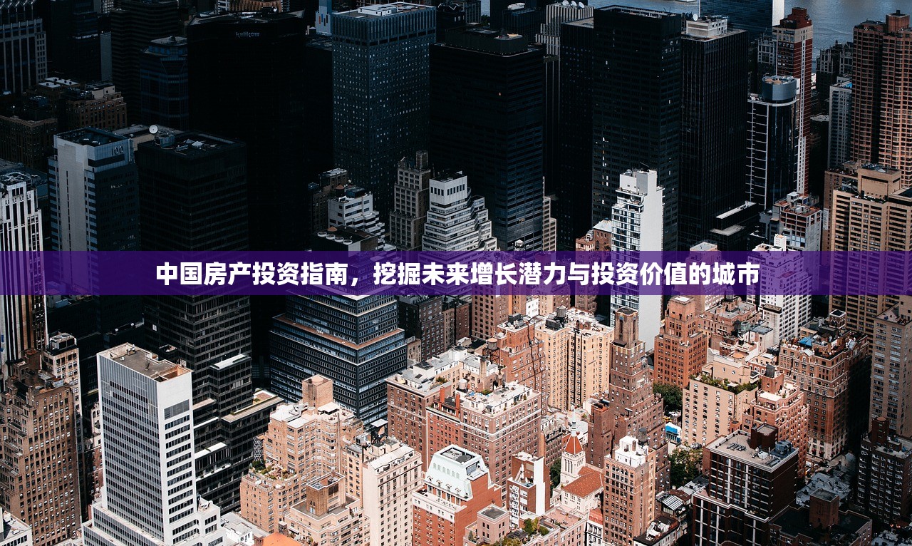 中国房产投资指南，挖掘未来增长潜力与投资价值的城市