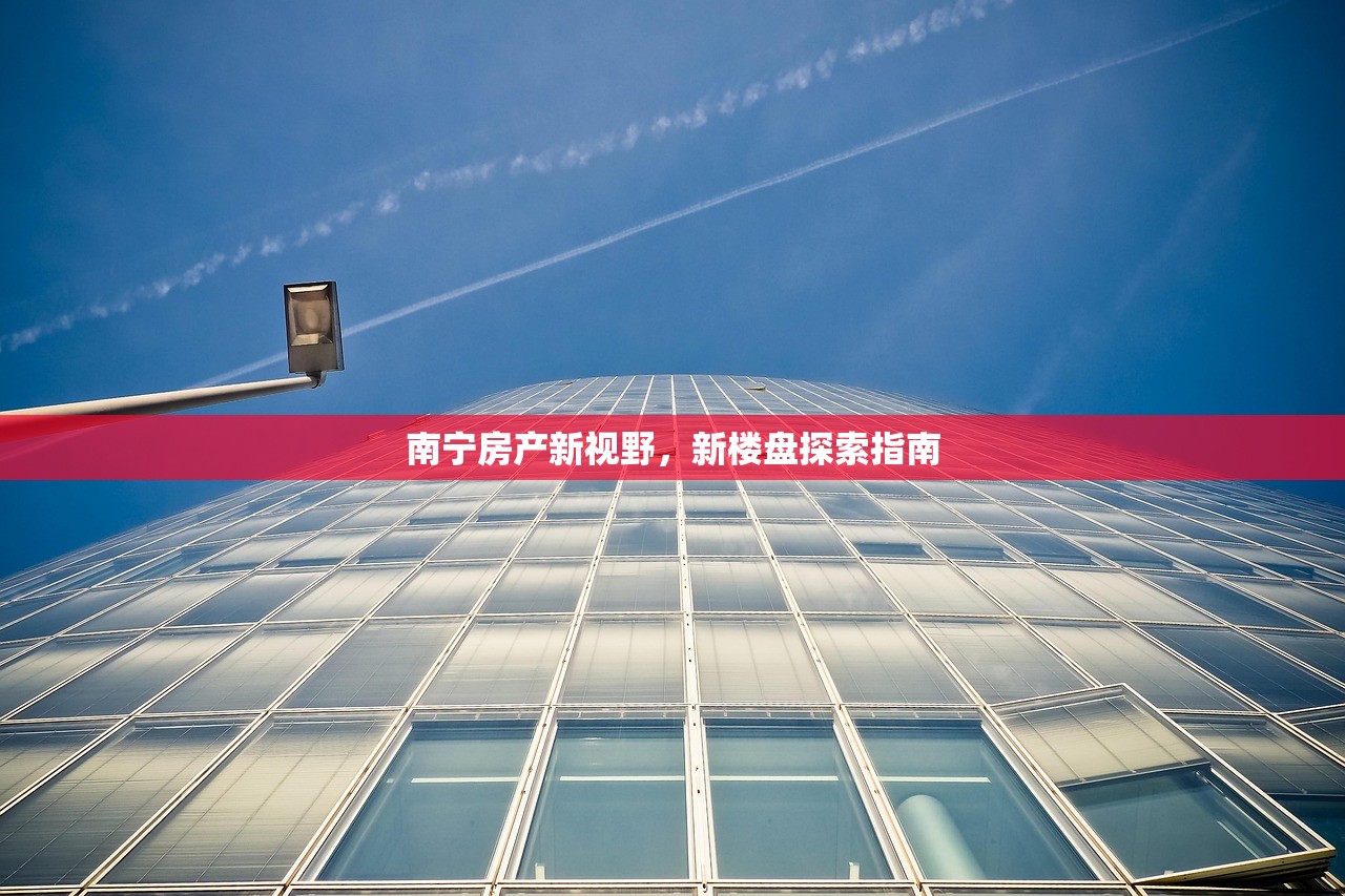 南宁房产新视野，新楼盘探索指南