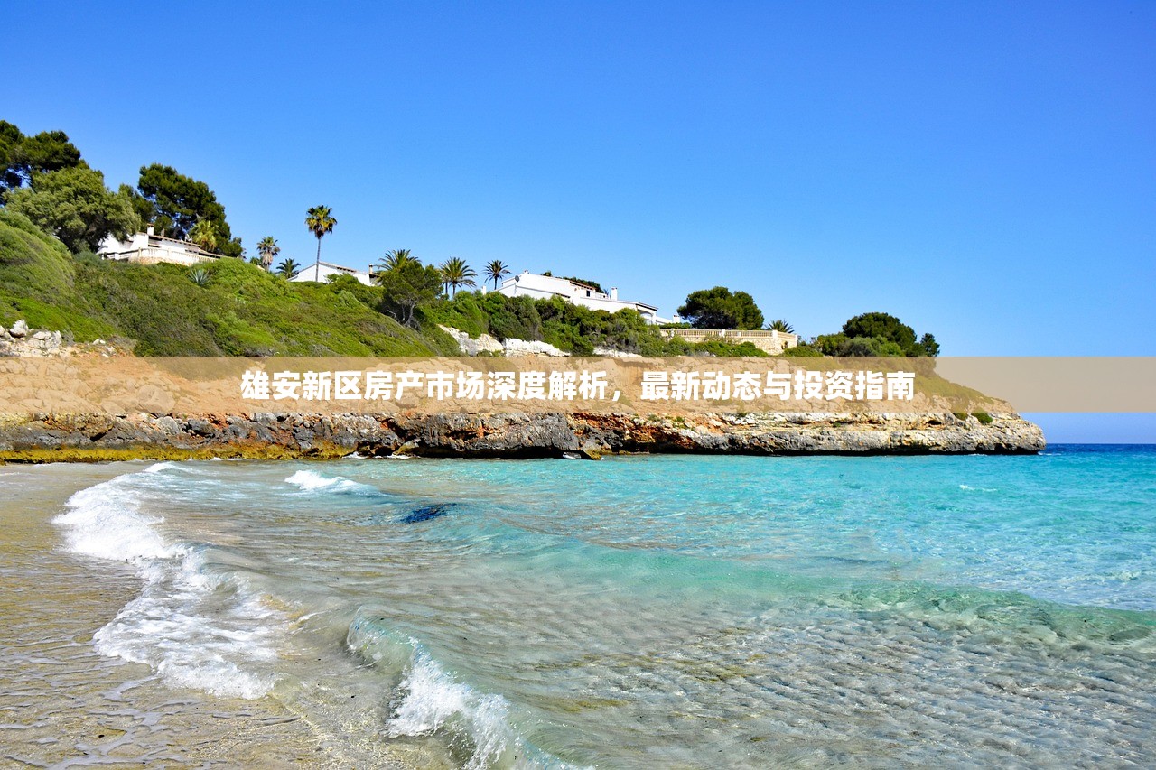 雄安新区房产市场深度解析，最新动态与投资指南