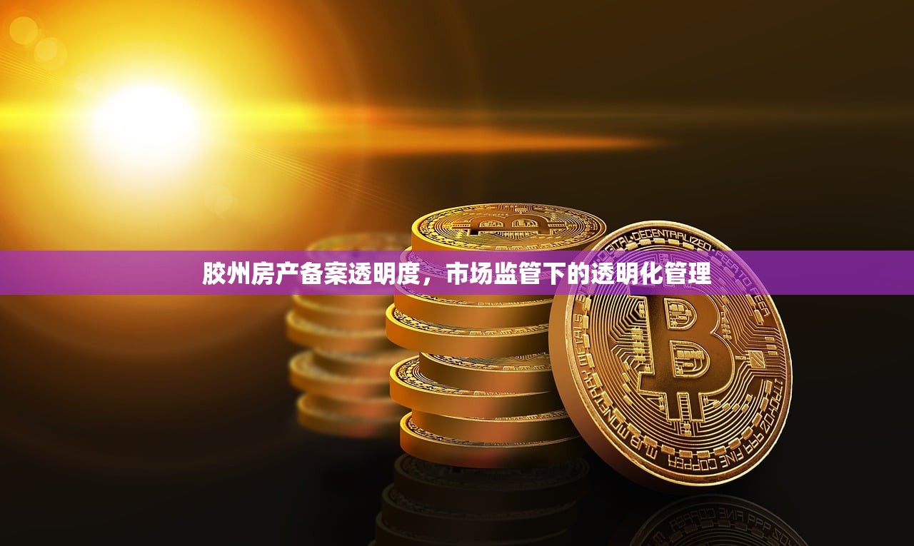 胶州房产备案透明度，市场监管下的透明化管理